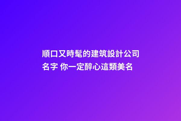 順口又時髦的建筑設計公司名字 你一定醉心這類美名-第1張-公司起名-玄機派